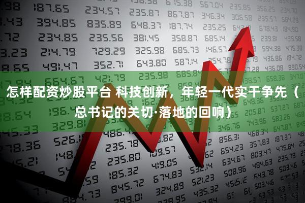 怎样配资炒股平台 科技创新，年轻一代实干争先（总书记的关切·落地的回响）