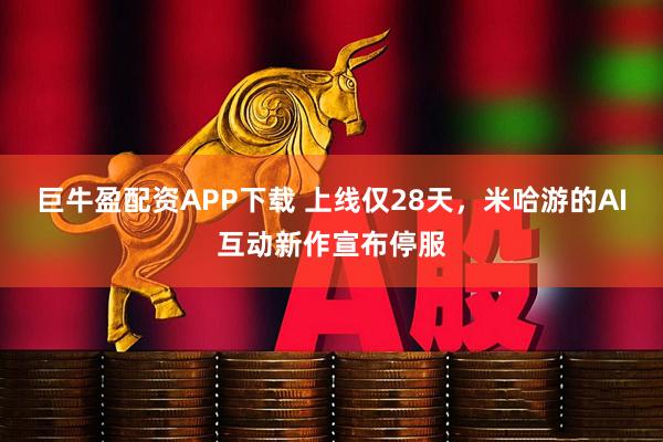 巨牛盈配资APP下载 上线仅28天，米哈游的AI互动新作宣布停服